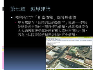 第七章 越界建築
 法院所定之「相當價額」應等於市價
 雙方都是在「法院判決的陰影下」協議——若法
院總是判定低於市場行情的價額，越界者就沒有
太大誘因要接受鄰地所有權人等於市價的出價，
因為上法院爭訟使越界者付出更少價額。
張永健(課堂用，請勿轉寄) 37
 