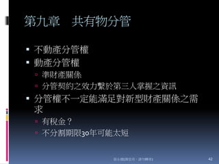 第九章 共有物分管
 不動產分管權
 動產分管權
 準財產關係
 分管契約之效力繫於第三人掌握之資訊
 分管權不一定能滿足對新型財產關係之需
求
 有稅金？
 不分割期限30年可能太短
張永健(課堂用，請勿轉寄) 42
 
