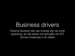 Business drivers
Externe factoren die van invloed zijn op onze
opleiding, en die leiden tot behoefte om ICT
binnen onderwijs in te zetten
 