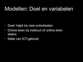 Modellen: Doel en variabelen
• Doel: helpt bij visie ontwikkelen

• Online leren bij instituut of online leren
elders

• Mate van ICT-gebruik
 
