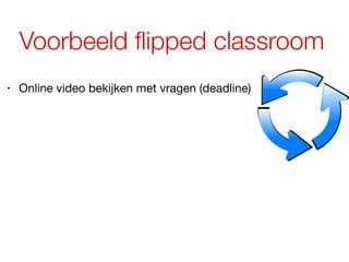 Voorbeeld flipped classroom
• Online video bekijken met vragen (deadline)
 