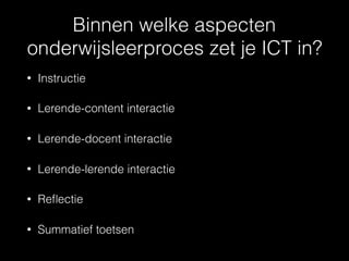Binnen welke aspecten
onderwijsleerproces zet je ICT in?
• Instructie
• Lerende-content interactie
• Lerende-docent interactie
• Lerende-lerende interactie
• Reﬂectie
• Summatief toetsen
 