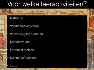 Voor welke leeractiviteiten?
• Instructie
• Voorkennis activeren
• Verwerkingsopdrachten
• Samen werken
• Formatief toetsen
• Summatief toetsen
• …….
 