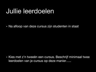 Jullie leerdoelen
• Na aﬂoop van deze cursus zijn studenten in staat

• Kies met z’n tweeën een cursus. Beschrijf minimaal twee
leerdoelen van je cursus op deze manier…..
 