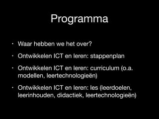 Programma
• Waar hebben we het over?

• Ontwikkelen ICT en leren: stappenplan

• Ontwikkelen ICT en leren: curriculum (o.a.
modellen, leertechnologieën)

• Ontwikkelen ICT en leren: les (leerdoelen,
leerinhouden, didactiek, leertechnologieën)
 