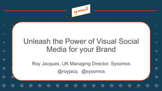 Unleash the Power of Visual Social
Media for your Brand
Roy Jacques, UK Managing Director, Sysomos
@royjacq @sysomos
 