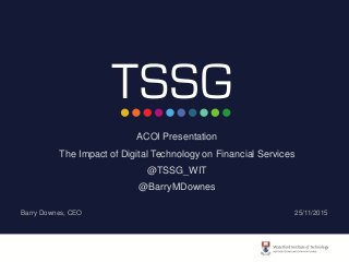 ACOI Presentation
The Impact of Digital Technology on Financial Services
@TSSG_WIT
@BarryMDownes
Barry Downes, CEO 25/11/2015
 