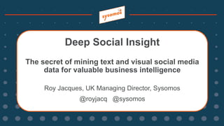Deep Social Insight
The secret of mining text and visual social media
data for valuable business intelligence
Roy Jacques, UK Managing Director, Sysomos
@royjacq @sysomos
 