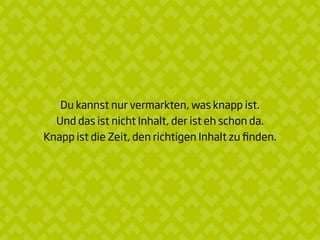 Du kannst nur vermarkten, was knapp ist.
Und das ist nicht Inhalt, der ist eh schon da.
Knapp ist die Zeit, den richtigen Inhalt zu ﬁnden.
 