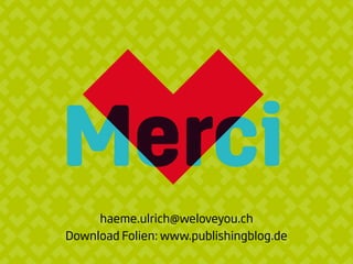 Merci
haeme.ulrich@weloveyou.ch
Download Folien: www.publishingblog.de
 