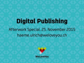 Digital Publishing
Afterwork Special, 25. November 2015
haeme.ulrich@weloveyou.ch
 