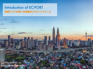 Introduction of EC-PORT
東南アジア市場への越境ECプラットフォーム
SOCIAL AGENT, Inc
CASH REAP SDN BHD
 