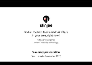 ©	2016	S(n	Jee	Limited	–	All	rights	reserved.	 Private	and	conﬁden(al	0	
Summary	presenta-on	
Seed	round	–	November	2017	
Find	all	the	best	food	and	drink	oﬀers	
in	your	area,	right	now!		
Ar#ﬁcial	Intelligence	
	Patent	Pending	Technology	
 