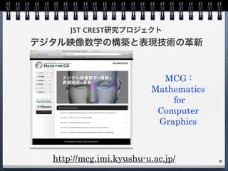JST CREST研究プロジェクト
デジタル映像数学の構築と表現技術の革新
3http://mcg.imi.kyushu-u.ac.jp/
MCG :
Mathematics
for
Computer
Graphics
 