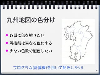 九州地図の色分け
● 各県に色を塗りたい
● 隣接県は異なる色にする
● 少ない色数で配色したい
プログラム(計算機)を⽤用いて配⾊色したい!
8
 