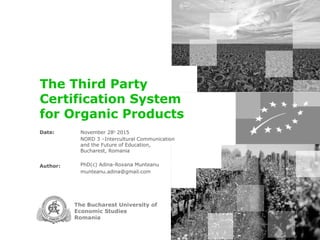 Date:
Author:
The Bucharest University of
Economic Studies
Romania
The Third Party
Certification System
for Organic Products
November 28th
2015
NORD 3 –Intercultural Communication
and the Future of Education,
Bucharest, Romania
PhD(c) Adina-Roxana Munteanu
munteanu.adina@gmail.com
20130413_MESMAP_v5.ppt
 
