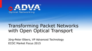 Transforming Packet Networks
with Open Optical Transport
Jörg-Peter Elbers, VP Advanced Technology
ECOC Market Focus 2015
 