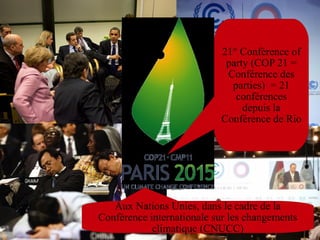 21° Conférence of
party (COP 21 =
Conférence des
parties) = 21
conférences
depuis la
Conférence de Rio
Aux Nations Unies, dans le cadre de la
Conférence internationale sur les changements
climatique (CNUCC)
 