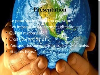 Présentation
• Le point sur le climat, où en est-on?
• Les impacts du changement climatique ?
• Qui est responsable ?
• C'est quoi la COP 21 ?
• Pourquoi les négociations sont-elles si lentes
• Et après Paris?
 