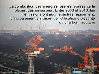 La combustion des énergies fossiles représente la
plupart des émissions . Entre 2000 et 2010, les
émissions ont augmenté très rapidement,
principalement en raison de l'utilisation croissante
du charbon. (IPCC, 2014)
Qinhuangdao Coal Port in China. © Greenpeace / Liu Feiyue
 