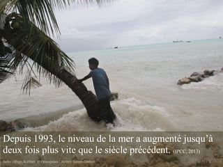 Depuis 1993, le niveau de la mer a augmenté jusqu’à
deux fois plus vite que le siècle précédent. (IPCC, 2013)
Betio village, Kiribati. © Greenpeace / Jeremy Sutton-Hibbert
 
