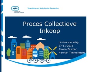Vereniging van Nederlandse Gemeenten
Vereniging van
Nederlandse Gemeenten
Proces Collectieve
Inkoop
Leveranciersdag
27-11-2015
Jeroen Pastoor
Herman Timmermans
 