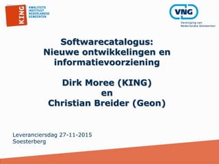 Softwarecatalogus:
Nieuwe ontwikkelingen en
informatievoorziening
Dirk Moree (KING)
en
Christian Breider (Geon)
Leveranciersdag 27-11-2015
Soesterberg
 