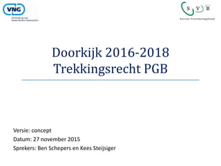Doorkijk 2016-2018
Trekkingsrecht PGB
Versie: concept
Datum: 27 november 2015
Sprekers: Ben Schepers en Kees Steijsiger
 