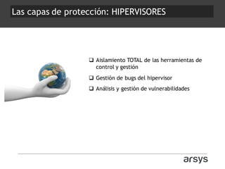Las capas de protección: HIPERVISORES
q Aislamiento TOTAL de las herramientas de
control y gestión
q Gestión de bugs del h...