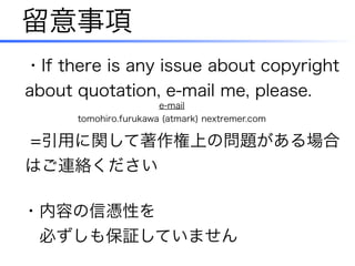 留意事項
=引用に関して著作権上の問題がある場合
はご連絡ください
・内容の信憑性を
 必ずしも保証していません
・If there is any issue about copyright
about quotation, e-mail me, please.
e-mail
tomohiro.furukawa (atmark) nextremer.com
 