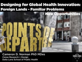Designing for Global Health Innovation:
Foreign Lands - Familiar Problems
- New Opportunities
Cameron D. Norman PhD MDes
Cense Research + Design
Dalla Lana School of Public Health
 