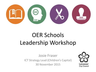 OER Schools
Leadership Workshop
Josie Fraser
ICT Strategy Lead (Children’s Capital)
30 November 2015
 