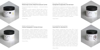 Recovery Оlive light Сream
Hydrogenated Cocoglycerides, Olive leaf extract
Оливковое масло, входящее в состав крема, содержит олеи-
новую кислоту и витамины Е,А, D,К, которые активно питают
кожу, способствуют восстановлению эластичности и обнов-
лению клеток. Крем обладает антиоксидантным действием,
что способствует борьбе со свободными радикалами, пре-
дотвращает преждевременное старение кожи и борется с
появлением пигментных пятен. Крем помогает восстановить
упругость кожи и так хорошо увлажняет ее, что не редко
используется для борьбы с экземой и псориазом.
Объем 335мл.
Argania Premium Eye Serum + 45
Renewal Argan Comrlex, Redical Re-Constructor Comrlex
Великолепная бархатистая сыворотка — настоящий эликсир
молодости.
Входящий в состав сыворотки Renewal Argan Comrlex и
Redical Re-Constructor Comrlex насыщают клетки кожи энер-
гией, эффективно устраняя возрастные изменения. Раз-
глаживают морщинки, устраняют дряблость, оказывают
выраженное подтягивающее и омолаживающее действие,
стабилизируют уровень увлажненности «открывая» взгляд,
придавая ему сияние.
Объем 335мл.
Сocoa Butter Touch Cream
Cacao Butter 5%, Shea Butter 2%
Крем содержит натуральные масла какао (5%) и масло
Ши(2%) , которые имеют высокую степень очистки, не содер-
жат никаких примесей и дополнительных добавок. Они мо-
ментально впитываются в эпидермис, не оставляя жирного
блеска. Применение этого крема в уходе легко и удобно, а в
первую очередь, весьма приятно и эффективно. Это чистей-
ший продукт, который является незаменимым помощником
для: сухой, раздраженной шелушащейся кожи, изможденной
травмированной кожи, жирной с лоском и расширенными
порами, начинающей увядать (при первых возрастных изме-
нениях). Также он поможет губам избавиться от воспалений,
заед, корочек. Бывают такие периоды, когда уход просто не-
обходим бровям, ресницам (после процедуры наращивания,
либо в период авитаминоза). В области глаз освежит цвет
кожи в нижней части век (уберет серые, круги под глазами).
Объем 335мл.
Рerfect Оrchid Сream
Palmitoyl Pentapeptide-3, Orchidee Oill Extract
Крем прекрасно снимает раздражения и может использо-
ваться для ухода за кожей любого типа. Уникальное по своим
качествам масло Орхидеи повышает эластичность кожи, со-
храняя молодость, увлажняет и питает ее. Способствует вос-
становлению клеток и активизирует выработку цитокина — «
гена долголетия клетки». Шелковистая текстура этого крема
обеспечивает замечательный видимый эффект выравнива-
ния текстуры кожи и идеальные условия для последующего
нанесения макияжа.
Объем 335мл.
 