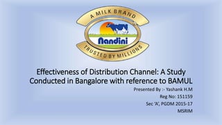 Effectiveness of Distribution Channel: A Study
Conducted in Bangalore with reference to BAMUL
Presented By :- Yashank H.M
Reg No: 151159
Sec ‘A’, PGDM 2015-17
MSRIM
 