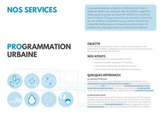 NOS SERVICES
PROGRAMMATION
URBAINE
La programmation urbaine ou bâtimentaire vise à
élaborer différents scénarii, afin de définir l’approche
idéale pour le projet sur base de critères co-construit
avec le client. Chaque scenario est analysé en fonction
de ces critères et présenté sous la forme d’études de
faisabilité techniques et financières, permettant de
réaliser les arbitrages entre les différentes options.
OBJECTIF
Cerner les enjeux majeurs du projet, au travers d’une exploration des
potentiels et en définir le périmètre précis en vue de la rédaction des cahiers
des charges pour la Maîtrise d’oeuvre.
NOS ATOUTS
	 connaissance de la programmation urbaine
	 études de faisabilité techniques et financières
	 créativité dans l’élaboration de différents scenarii
	 veille constante des dernières tendances immobilières
QUELQUES RÉFÉRENCES
Le nouveau CH de Lens
Programmer le nouveau centre hôspitalier de Lens dans le but de créer un
impact positif sur son environnement et ses usagers grâce à l’implémentation
des principes du C2C®
et de la TRI. Objectifs : production alimentaire sur site,
traitement exemplaire des eaux, ergonomie des installations, énergie positive,
“Total Cost of Ownership” maîtrisés, qualité des services et ouverture vers la ville.
Le site de Ford à Genk
Suite à la fermeture du site de Ford Genk, et de la perte de 10 000 emplois
qualifiés, la province du Limbourg et le Gouvernement Flamand on mis en
place une vaste initiative visant à redynamiser ce territoire aux travers de
l’implémentation de l’économie circulaire. Objectifs : proposer une vision
économie circulaire sur le site de Ford comme projet pilote pour la Région.
 