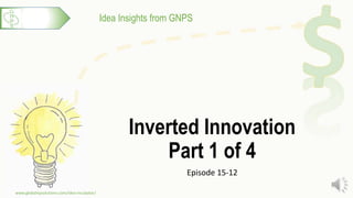 Idea Insights from GNPS
Inverted Innovation
Part 1 of 4
Episode 15-12
www.globalnpsolutions.com/idea-incubator/
1
 