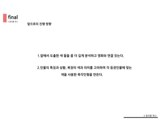 2.인물의 특징과 상황, 복장의 색과 의미를 고려하여 각 등장인물에 맞는
앞으로의 진행 방향
1.앞에서 도출한 색 들을 좀 더 깊게 분석하고 영화와 연결 짓는다.
색을 사용한 목각인형을 만든다.
final
3.결과물 제시
3.결과물 제시
 