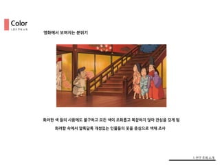 화려함 속에서 알록달록 개성있는 인물들의 옷을 중심으로 색채 조사
화려한 색 들의 사용에도 불구하고 모든 색이 조화롭고 복잡하지 않아 관심을 갖게 됨
1.연구 주제 소개
1.연구 주제 소개
영화에서 보여지는 분위기
Color
 