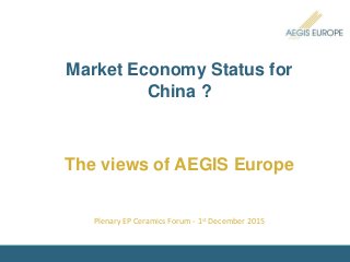 Market Economy Status for
China ?
The views of AEGIS Europe
Plenary EP Ceramics Forum - 1st December 2015
 