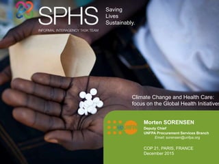 INTRODUCTION
TITLE
Location, Date
0
Morten SORENSEN
Deputy Chief
UNFPA Procurement Services Branch
Email: sorensen@unfpa.org
Saving
Lives
Sustainably.
COP 21, PARIS, FRANCE
December 2015
Climate Change and Health Care:
focus on the Global Health Initiatives
 