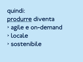quindi:
produrre diventa
> agile e on-demand
> locale
> sostenibile
 