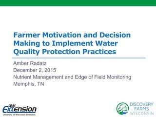 Farmer Motivation and Decision
Making to Implement Water
Quality Protection Practices
Amber Radatz
December 2, 2015
Nutrient Management and Edge of Field Monitoring
Memphis, TN
 