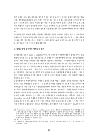 - 21 -
립적 규제는 어느 정도 자유로운 영역에 속하는 것처럼 보이기는 하지만, 실질에 있어서는 방법/
내용, 관점중립/관점편향의 구분 자체가 상대적이라는 점에서 언제나 조심스럽게 다루어야 할 필
요가 나타나게 된다. 그리고 미국의 경우 바로 이 점으로 인하여 집회나 시위에 대한 공적 규제
에는 행정청의 재량적 결정권에 대하여 극도로 부정적인 태도를 보이면서 그 위헌성여부의 판단
을 하기 위한 심사기준 또한 상당히 강화된 기준-중간단계의 심사기준intermediate test-을 사용한
다.
이 영역에 있어 미국의 판례가 일관하여 명확성의 원칙을 강조하고 있음은 바로 이 점에서부터
연유한다.33) 무엇이 방법에 대한 규제인지 혹은 무엇이 내용에 대한 규제인지가 그 자체 명확하
지 않을 경우 규제권을 가지는 행정청이 지나친 재량권으로써 실질적으로 자신에 비판적인 표현
을 저지하고자 애쓸 가능성이 많기 때문이다.
C. 방법규제에 있어서의 명확성의 원칙
그 대표적인 사건이 Cohen v. California34)이다. 이 사건에서 미국연방대법원은 음란표현이나 혐오
발언이 금지될 수도 있음을 인정하면서도 그 표현문구나 표현과정에서 나타나는 천박성(vulgarity)
만으로 표현 자체를 금지하는 것은 허용되지 않는다고 선언하였다. 미국연방대법원은 여성과 아
이들이 함께 다닐 수 있는 법원 복도에서 징집에 반대하기 위한 목적으로 "Fuck the Draft"라고
쓰여진 윗도리를 입고 시위하는 행위를 처벌하는 캘리포니아주의 법률을 위헌이라 판단하면서 천
박한 표현이 있다고 해서 그것이 던지는 메시지까지 부인하는 결과를 야기하여서는 아니될 것임
을 선언하였다. 음란이나 혐오발언은 분명 표현의 자유의 보호범위에 해당되지 않지만, 그렇다고
해서 사소한 표현상의 문구를 이유로 그 정치적 메시지 자체를 부정하는 것은 허용되지 않음을
선언하고 있는 것이다.
공공장소에서의 복면착용행위를 처벌하는 캘리포니아주 형법 §650a의 규정을 위헌이라 선언한
캘리포니아주 항소법원의 판결35)은 다른 관점에서 의미를 가진다. 이 규정에 의하면 오락이나 엔
터테인먼트를 위한 경우 또는 위생관련명령(health order)에 따른 경우를 제외하고는 자신의 신분
을 숨기기 위하여 복면(mask)을 착용하는 행위는 경범죄로 처벌받는다. 이란계 학생이 시위하는
과정에서 자신의 얼굴을 유인물로 가리다 체포된 사건에서 캘리포니아 항소법원은, 이런 규정은
표현의 자유를 제한하는 것인 만큼 그런 금지규정으로 보호되어야 하는 필수적인 주의 이익
(compelling interest)이 존재함을 주정부가 증명하여야 한다고 보았다. 나아가 오락이나 엔터테인
먼트의 경우와 정치적 표현을 위한 시위의 경우가 어떻게 다르며 그것을 구별하는 기준은 무엇인
지를 명확하게 규정하였어야 했다고 판단하였다. 결국 법원은 이런 이유들로부터 <모호하기 때문
33) Perry Educ. Ass'n v. Perry Local Educators' Ass'n, 460 U.S. 37(1983)은 학교 우편함을 다른
교원노조원들은 사용할 수 없도록 한 노사협약을 합헌이라고 선언한 것이기는 하지만, 그럼에도 불구
하고 표현의 자유에 대한 제한의 가능성을 명확하게 판단하고 있다. 이 판결의 경우 내용중립적 규제
라 하더라도 중대한 주의 이익을 위한 것이어야 하는 동시에 엄격하게 재단된(narrowly tailored) 것
이어야 함은 변함없다고 판단하고 있다.
34) 403 U.S. 15(1971)
35) Ghafari v. Municipal Court, 87 Cal. App. 3d 255, 150 Cal. Rptr. 813, 2 A.L.R.4th 1230
(1st Dist. 1978)
 