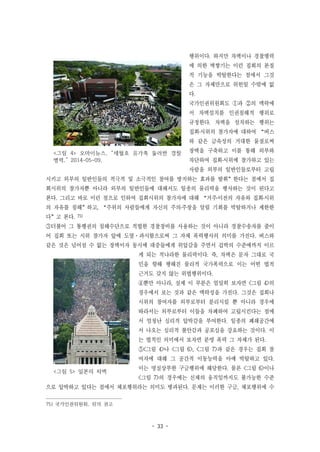 - 33 -
<그림 4> 오마이뉴스, “세월호 유가족 둘러싼 경찰
병력,” 2014-05-09,
<그림 5> 일본의 차벽
행위이다. 하지만 차벽이나 경찰병력
에 의한 벽쌓기는 이런 집회의 본질
적 기능을 박탈한다는 점에서 그것
은 그 자체만으로 위헌일 수밖에 없
다.
국가인권위원회도 ①과 ②의 맥락에
서 차벽설치를 인권침해적 행위로
규정한다. 차벽을 설치하는 행위는
집회․시위의 참가자에 대하여 “버스
와 같은 금속성의 거대한 물질로써
장벽을 구축하고 이를 통해 외부와
차단하여 집회․시위에 참가하고 있는
사람을 외부의 일반인들로부터 고립
시키고 외부의 일반인들의 적극적 및 소극적인 참여를 방지하는 효과를 발휘”한다는 점에서 집
회시위의 참가자뿐 아니라 외부의 일반인들에 대해서도 일종의 물리력을 행사하는 것이 된다고
본다. 그리고 바로 이런 점으로 인하여 집회시위의 참가자에 대해 “거주․이전의 자유와 집회․시위
의 자유를 침해”하고, “주위의 사람들에게 자신의 주의․주장을 알릴 기회를 박탈하거나 제한한
다”고 본다. 75)
③더불어 그 통행권의 침해수단으로 적법한 경찰장비를 사용하는 것이 아니라 경찰수송자를 줄이
어 집회 또는 시위 참가자 앞에 도열·과시함으로써 그 자체 폭력행사의 의미를 가진다. 버스와
같은 것은 넘어설 수 없는 장벽이자 동시에 대중들에게 위압감을 주면서 겁박의 수준에까지 이르
게 되는 적나라한 물리력이다. 즉, 차벽은 문자 그대로 국
민을 향해 행해진 물리적 국가폭력으로 이는 어떤 법적
근거도 갖지 않는 위법행위이다.
④뿐만 아니라, 실제 이 부분은 엄밀히 보자면 <그림 4>의
경우에서 보는 것과 같은 맥락성을 가진다. 그것은 집회나
시위의 참여자를 외부로부터 분리시킬 뿐 아니라 경우에
따라서는 외부로부터 이들을 차폐하여 고립시킨다는 점에
서 엄청난 심리적 압박감을 부여한다. 일종의 폐쇄공간에
서 나오는 심리적 불안감과 공포심을 강요하는 것이다. 이
는 법적인 의미에서 보자면 분명 폭력 그 자체가 된다.
⑤<그림 4>나 <그림 6>, <그림 7>과 같은 경우는 집회 참
여자에 대해 그 공간적 이동능력을 아예 박탈하고 있다.
이는 명실상부한 구금행위에 해당한다. 물론 <그림 6>이나
<그림 7>의 경우에는 신체의 움직임까지도 불가능한 수준
으로 압박하고 있다는 점에서 체포행위라는 의미도 병과된다. 문제는 이러한 구금, 체포행위에 수
75) 국가인권위원회, 위의 권고
 