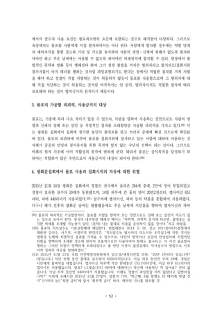 - 52 -
에서의 살수차 사용 요건인 필요최소한의 요건에 포함되는 것으로 해석함이 타당하다. 그러므로
육상에서도 물포를 사람에게 직접 발사하여서는 아니 된다. 사람에게 발사할 경우에는 약한 단계
의 예비사격을 통한 경고와 거리 및 각도를 유지하여 사람의 생명·신체에 위해가 없도록 발사하
여야만 하고 추운 날씨에는 사용할 수 없도록 하여야만 비례원칙에 합치할 수 있다. 현장에서 불
법적인 폭력과 방화 등이 행해진다 하여 그가 설령 불법을 저지른 범죄자라고 할지라도(집회시위
참가자들이 마치 테러를 행하는 것처럼 과잉표현되기도 한다는 점에서) 적법한 절차를 거쳐 처벌
을 해야 하고 경찰이 직접 처벌하는 것이 허용되지 않듯이 물포를 사용함으로써 그 행위자에 대
해 직접 처단하는 것이 허용되는 것처럼 여겨져서는 안 된다. 범죄자마저도 적법한 절차에 따라
보호해야 하는 것이 법치국가의 원칙이기 때문이다.
3. 물포의 가공할 파괴력, 사용금지의 대상
물포는, 기종에 따라 다소 차이가 있을 수 있으나, 사람을 향하여 사용하는 것만으로도 사람의 생
명과 신체의 상해 또는 살인 등 치명적인 결과를 초래할만큼 가공할 파괴력을 가지고 있다.99) 이
는 광화문 집회에서 집회에 참가한 농민이 물대포를 맞고 쓰러져 중태에 빠진 것으로써 확인된
바 있다. 물포의 파괴력에 비추어 물포를 집회시위에 참가하고 있는 사람에 대하여 사용하는 것
자체가 공공의 안녕과 질서유지를 위한 목적에 맞지 않는 수단의 선택이 되는 것이다. 그러므로
비례의 원칙 가운데 이미 적합성의 원칙에 반하게 된다. 따라서 물포는 공익목적을 달성하기 위
하여는 적합하지 않은 수단으로서 사용금지의 대상이 되어야 한다.100)
4. 광화문집회에서 물포 사용과 집회시위의 자유에 대한 위협
2015년 11월 14일 광화문 집회에서 경찰은 전국에서 올라온 284개 중대, 2만여 명이 투입되었고
경찰이 보유한 살수차 19대가 동원됐으며, 14일 하루에 쓴 물의 양이 20만2천리터, 캡사이신 651
리터, 파바 440리터가 사용되었다.101) 살수차에 캡사이신, 파바 등의 약품을 혼합하여 사용하였다.
더구나 해가 진후의 광화문 날씨는 쌀쌀했음에도 추운 날씨에 시민들을 향하여 캡사이신과 파바
99) 물포의 파괴력은 가공할만하다. 물포를 사람을 향하여 쏘는 것만으로도 상해 또는 살인의 의도가 있
는 것으로 보아야 한다. 영국의 내무장관 테레사 메이는 “의학적, 과학적 증거에 따르면, 물대포는 심
각한 피해를 초래할 가능성이 있다. (중략) 나는 물대포 사용을 승인하지 않을 것이다.”라고 하였음.
100) 물포의 직사살수는 기본권침해에 해당한다. 헌법재판소 2014. 6. 26. 선고 2011헌마815결정에서
재판관 김이수, 서기석, 이정미의 반대의견. “직사살수는 발사자의 의도이든 조작실수에 의한 것이든
생명과 신체에 치명적인 결과를 가져올 수 있으므로, 타인의 법익이나 공공의 안녕질서에 직접적인
위험을 명백하게 초래한 경우에 한하여 보충적으로만 사용하여야 함에도 불구하고, 이 사건 물포발사
행위는 그러한 위험이 명백하게 초래되었다고 볼 만한 사정이 없었음에도 직사살수의 방법으로 이루
어져 집회의 자유를 침해하였다.”
101) 2015년 11월 23일 국회 안전행정위원회에서 임수경/새정치연합 의원: “20만 2천리터 맞습니까?
(맞습니다.) 작년 한해 동안 물대포 살수량이 8500리터입니다. 이날 하루 동안만 무려 24배, 경찰은
시민에게 물벼락을 내렸습니다. 캡사이신 최루액 작년 한해동안 193.7리터인데, 이날 하루 651리터의
캡사이신 사용했습니다. 맞죠? (그렇습니다) (파바에 대해서는) 작년에 사용하신 적 있어요? 전혀 없
습니다. 이날 하루 동안만 440리터가 사용됐습니다. 이래도 경찰이 과잉진압 하지 않았다고 답변하십
니까?” 이외에 프레시안 2015년 11월 27일자. 성현석 기자, "박근혜, 6월 항쟁도 IS 테러에 빗댈 건
가" [기자의 눈] '복면 금지'에 앞서 '최루액 금지' 하라. 제하의 기사를 참조할 것.
 