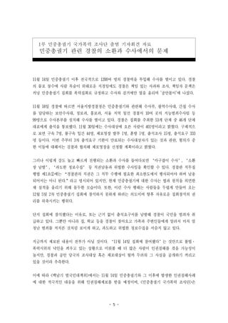 - 5 -
1부 민중총궐기 국가폭력 조사단 출범 기자회견 자료
민중총궐기 관련 경찰의 소환과 수사에서의 문제
11월 14일 민중총궐기 이후 전국적으로 1200여 명의 경찰력을 투입해 수사를 벌이고 있다. 경찰
의 물포 살수에 사람 목숨이 위태로운 지경임에도 경찰은 책임 있는 사과와 조사, 책임자 문책은
커녕 민중총궐기 집회를 폭력집회로 규정하고 수사와 검거에만 열을 올리며 '공안몰이'에 나섰다.
11월 18일 경찰에 따르면 서울지방경찰청은 민중총궐기와 관련해 수사부, 광역수사대, 간첩 수사
를 담당하는 보안수사대, 정보과, 홍보과, 서울 지역 일선 경찰서 10여 곳의 지능범죄수사팀 등
99명으로 수사본부를 설치해 수사를 벌이고 있다. 경찰은 집회를 주최한 53개 단체 중 46개 단체
대표에게 출석을 통보했다. 11월 30일에는 수사대상에 오른 사람이 401명이라고 밝혔다. 구체적으
로 보면 구속 7명, 불구속 입건 44명, 체포영장 발부 1명, 훈방 1명, 출석조사 15명, 출석요구 333
명 등이다. 이번 주부터 3차 출석요구 기한이 만료되는 수사대상자가 있는 것과 관련, 혐의가 중
한 이들에 대해서는 검찰과 협의해 체포영장을 신청할 계획이라고 밝혔다.
그러나 이렇게 강도 높고 빠르게 진행되는 소환과 수사를 들여다보면 ‘마구잡이 수사’, ‘소환
장 남발’, ‘과도한 정보수집’ 등 직권남용과 위법한 수사임을 확인할 수 있다. 경찰관 직무집
행법 제1조②에는 “경찰관의 직권은 그 직무 수행에 필요한 최소한도에서 행사되어야 하며 남용
되어서는 아니 된다.”라고 명시되어 있지만, 현재 민중총궐기에 대한 수사는 법과 원칙을 외면한
채 실적을 올리기 위해 몰두한 모습이다. 또한, 이런 수사 행태는 사람들을 두렵게 만들어 오는
12월 5일 2차 민중총궐기 집회에 참석하지 못하게 하려는 의도이며 향후 자유로운 집회참석의 권
리를 위축시키는 행위다.
단지 집회에 참석했다는 이유로, 또는 근거 없이 출석요구서를 남발해 경찰이 국민을 범죄자 취
급하고 있다. 그뿐만 아니라 집, 학교 등을 경찰이 찾아오고 가족과 주변인들에게 알려서 마치 엄
청난 범죄를 저지른 것처럼 보이게 하고, 과도하고 위법한 정보수집을 서슴지 않고 있다.
지금까지 제보된 내용이 전부가 아닐 것이다. ‘11월 14일 집회에 참여했다’는 것만으로 불법·
폭력시위의 낙인을 씌우고 있는 상황으로 미뤄볼 때 더 많은 사람이 인권침해를 겪을 가능성이
높지만, 경찰과 공안 당국의 조사대상 혹은 체포대상이 될까 두려워 그 사실을 공개하기 꺼리고
있을 것이라 추측한다.
이에 따라 <백남기 범국민대책위>에서는 11월 14일 민중총궐기와 그 이후에 발생한 인권침해사례
에 대한 적극적인 대응을 위해 인권침해제보를 받을 예정이며, <민중총궐기 국가폭력 조사단>은
 