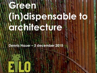 Green
(in)dispensable to
architecture
Dennis Hauer – 3 december 2015
 