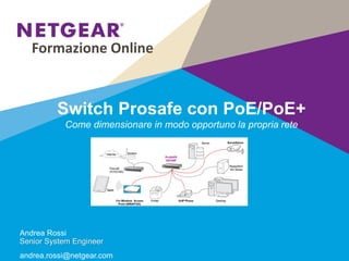 Switch Prosafe con PoE/PoE+
Come dimensionare in modo opportuno la propria rete
Formazione Online
Andrea Rossi
Senior System Engineer
andrea.rossi@netgear.com
 