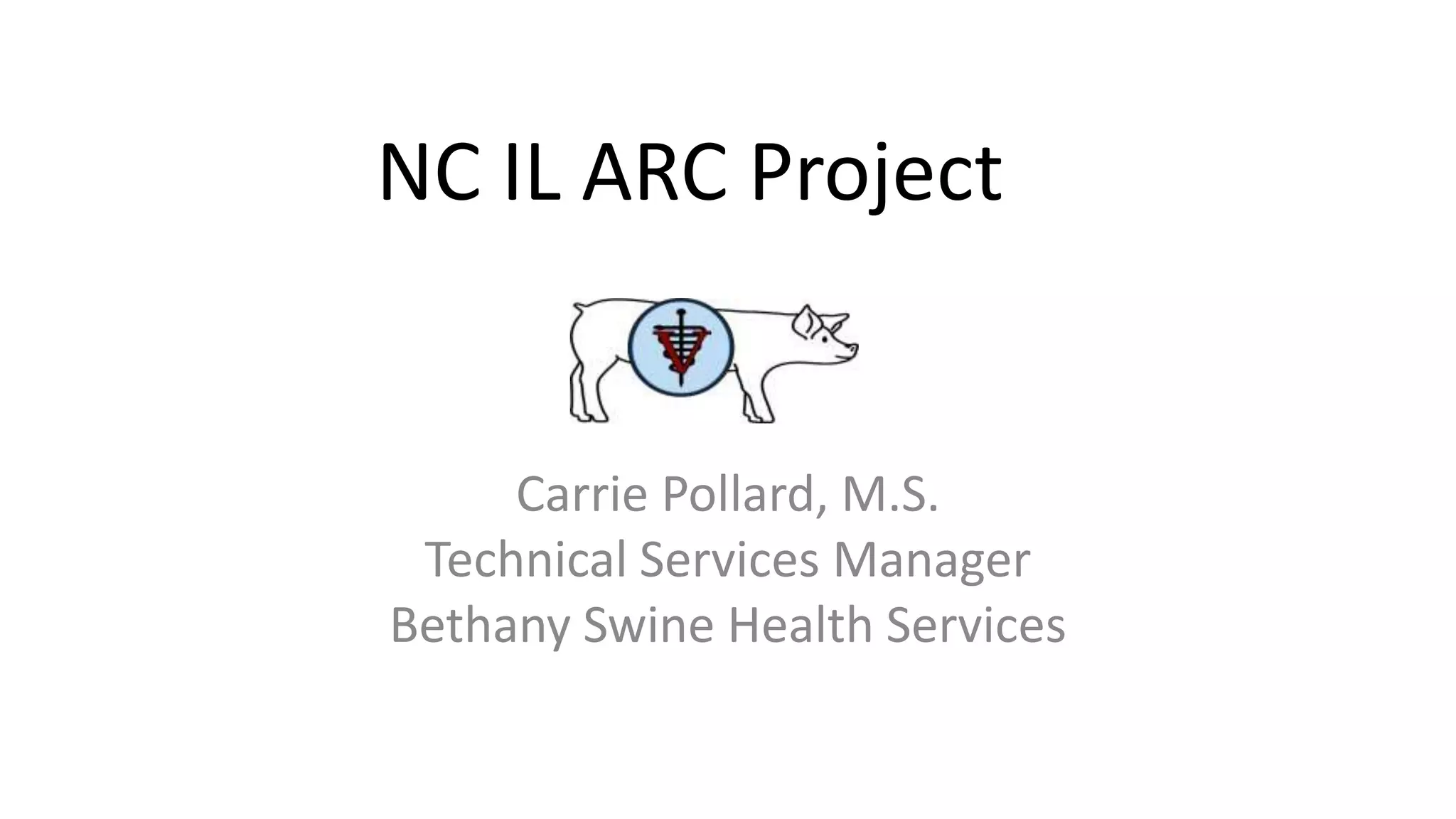NC IL ARC Project
Carrie Pollard, M.S.
Technical Services Manager
Bethany Swine Health Services
 
