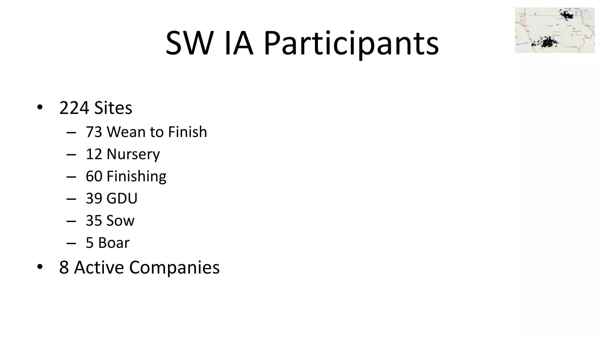 SW IA Participants
• 224 Sites
– 73 Wean to Finish
– 12 Nursery
– 60 Finishing
– 39 GDU
– 35 Sow
– 5 Boar
• 8 Active Companies
 